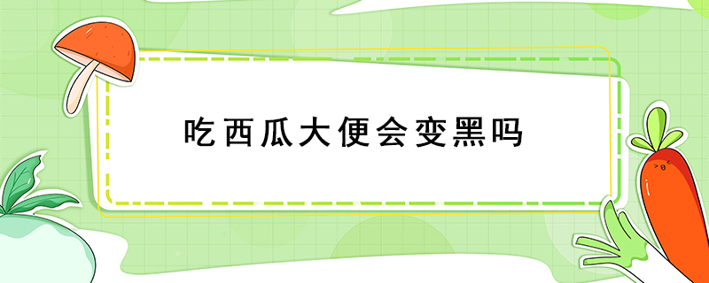 吃西瓜大便會(huì)變黑嗎