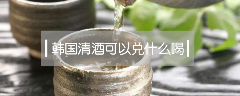 韓國清酒可以兌什么喝