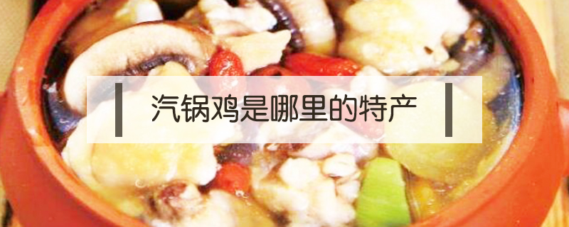 汽鍋雞是哪里的特產(chǎn)