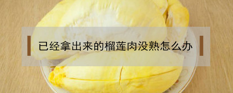 已經拿出來的榴蓮肉沒熟怎么辦