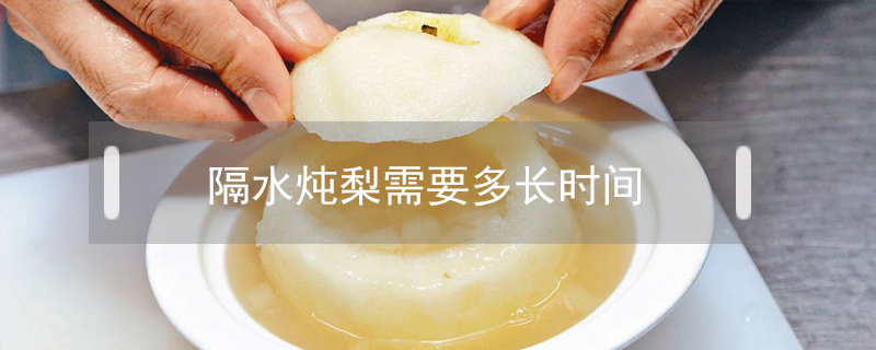 隔水燉梨需要多長(zhǎng)時(shí)間