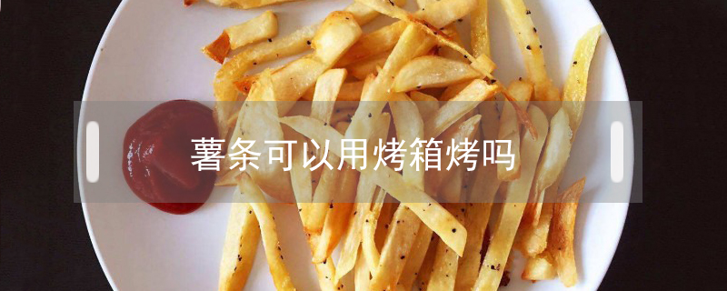 薯?xiàng)l可以用烤箱烤嗎