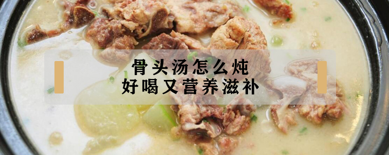 骨頭湯怎么燉好喝又營養滋補