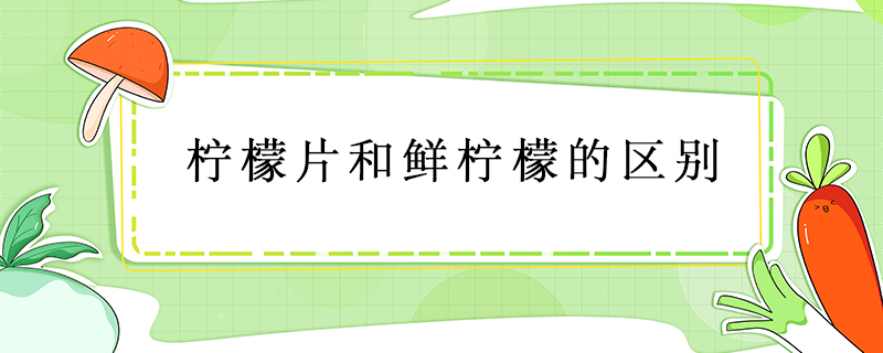 檸檬片和鮮檸檬的區(qū)別